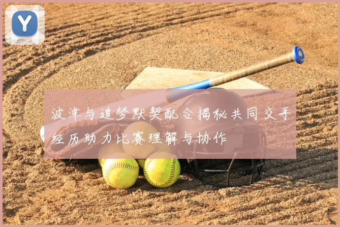 波津与追梦默契配合揭秘共同交手经历助力比赛理解与协作