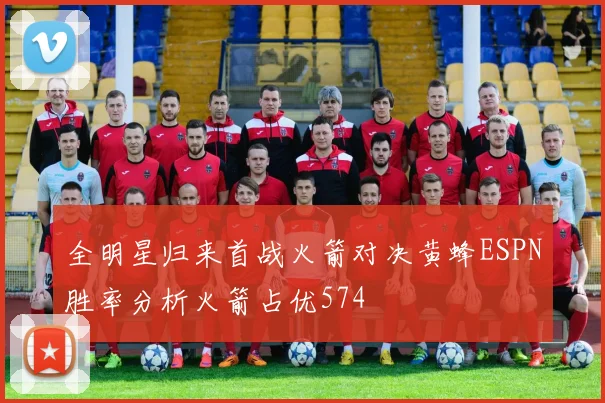 全明星归来首战火箭对决黄蜂ESPN胜率分析火箭占优574
