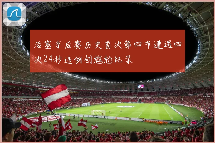 活塞季后赛历史首次第四节遭遇四次24秒违例创尴尬纪录