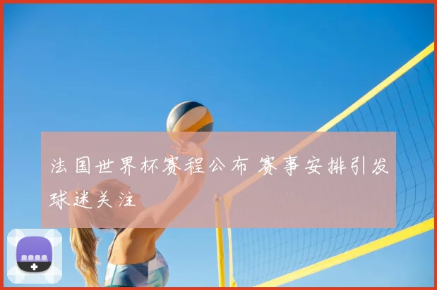 法国世界杯赛程公布 赛事安排引发球迷关注