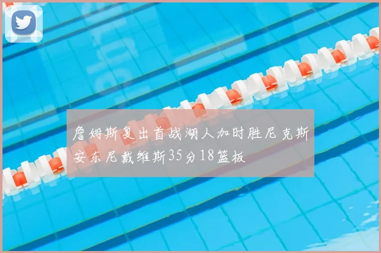 詹姆斯复出首战湖人加时胜尼克斯安东尼戴维斯35分18篮板