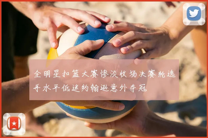 全明星扣篮大赛惨淡收场决赛轮选手水平低迷约翰逊意外夺冠