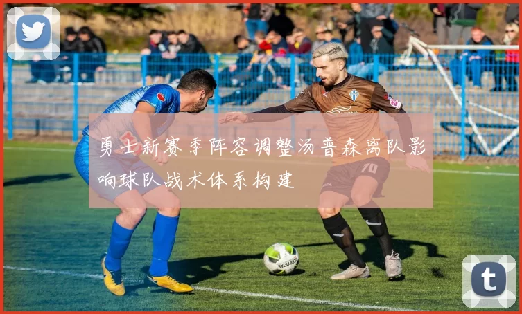 勇士新赛季阵容调整汤普森离队影响球队战术体系构建