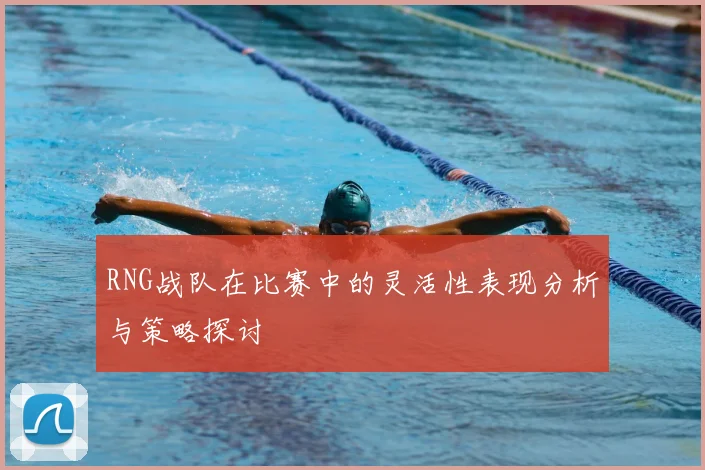 RNG战队在比赛中的灵活性表现分析与策略探讨