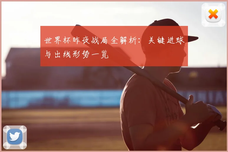 世界杯昨夜战局全解析:关键进球与出线形势一览