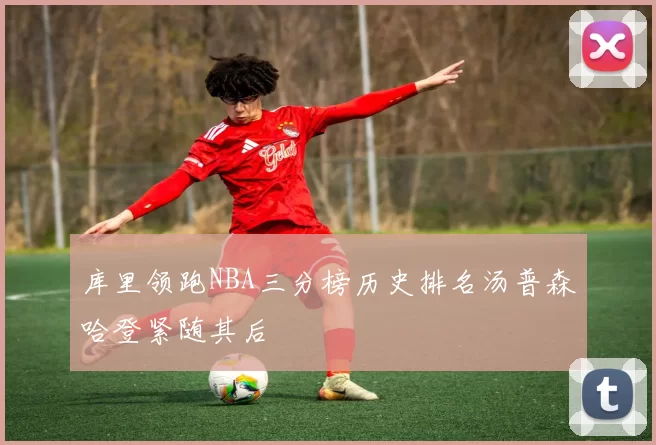 库里领跑NBA三分榜历史排名汤普森哈登紧随其后