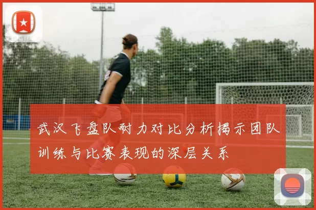 武汉飞盘队耐力对比分析揭示团队训练与比赛表现的深层关系