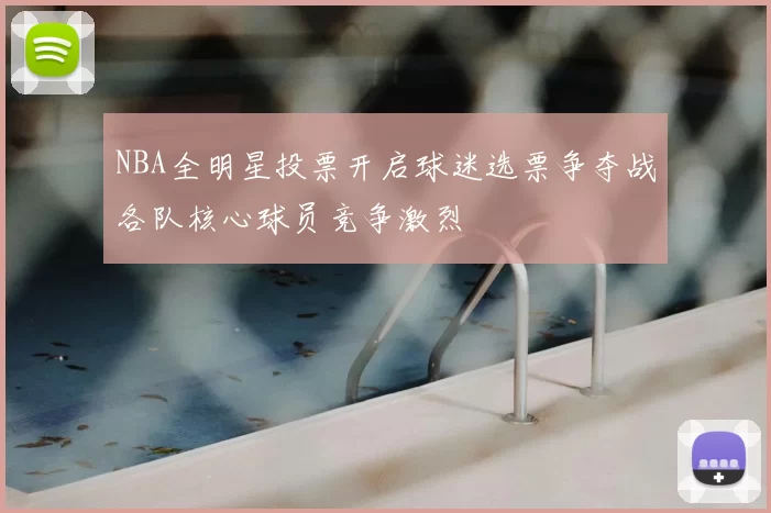 NBA全明星投票开启球迷选票争夺战各队核心球员竞争激烈
