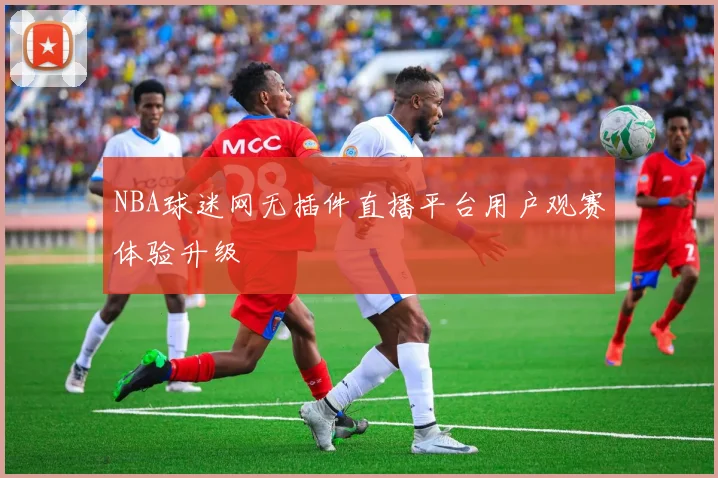 NBA球迷网无插件直播平台用户观赛体验升级