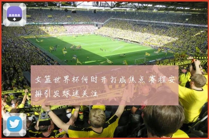 女篮世界杯何时开打成焦点 赛程安排引发球迷关注