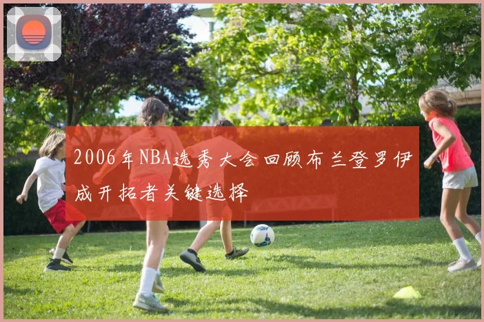 2006年NBA选秀大会回顾布兰登罗伊成开拓者关键选择
