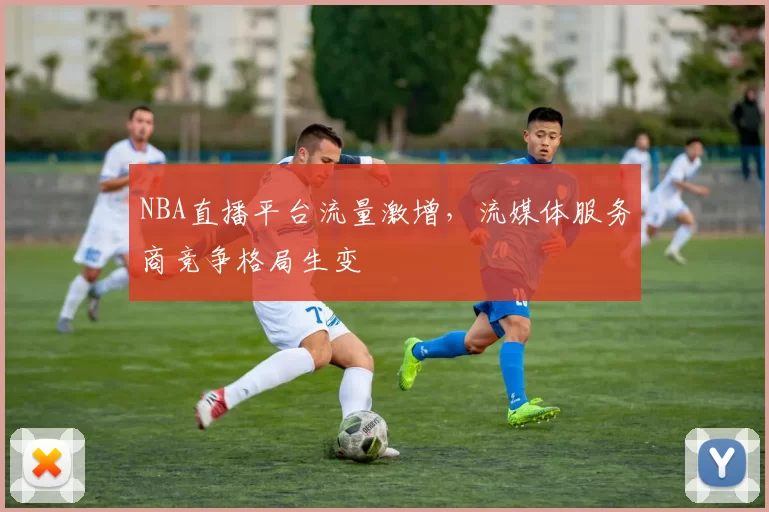 NBA直播平台流量激增，流媒体服务商竞争格局生变
