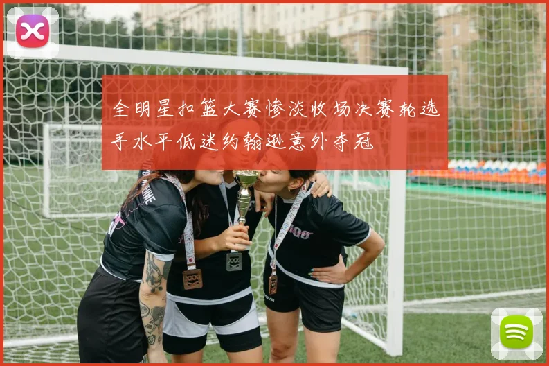 全明星扣篮大赛惨淡收场决赛轮选手水平低迷约翰逊意外夺冠
