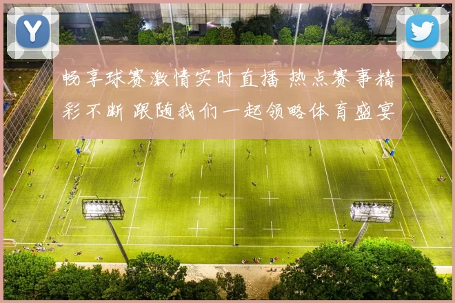 畅享球赛激情实时直播 热点赛事精彩不断 跟随我们一起领略体育盛宴
