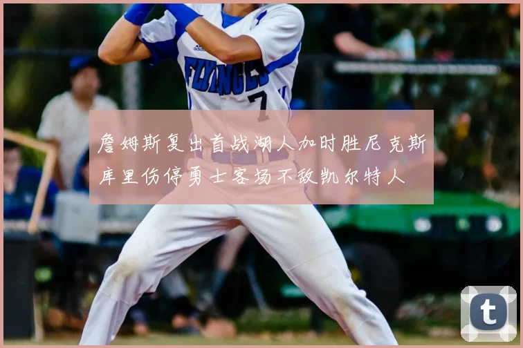 詹姆斯复出首战湖人加时胜尼克斯库里伤停勇士客场不敌凯尔特人