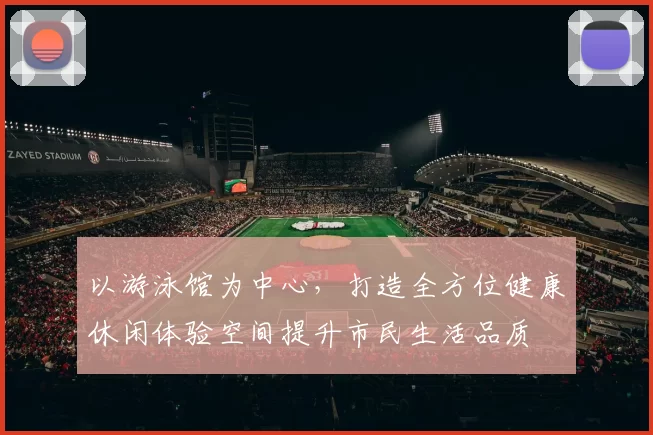 以游泳馆为中心，打造全方位健康休闲体验空间提升市民生活品质