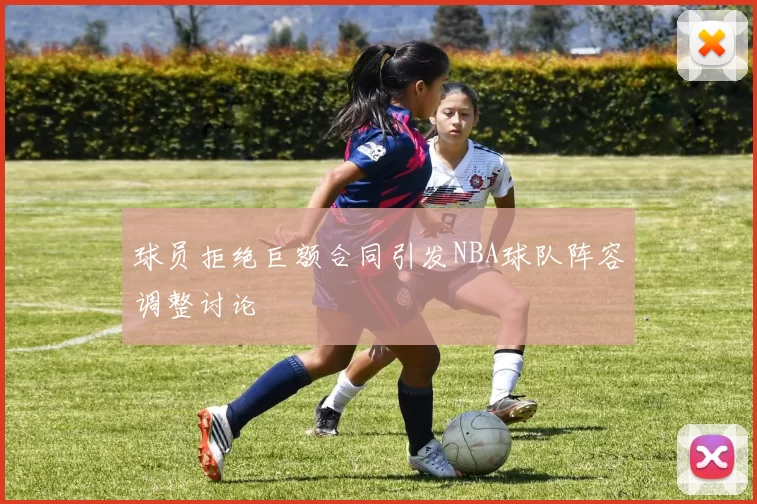 球员拒绝巨额合同引发NBA球队阵容调整讨论