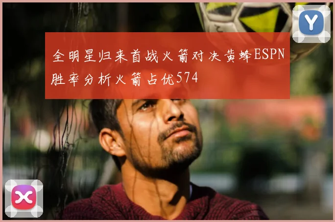 全明星归来首战火箭对决黄蜂ESPN胜率分析火箭占优574