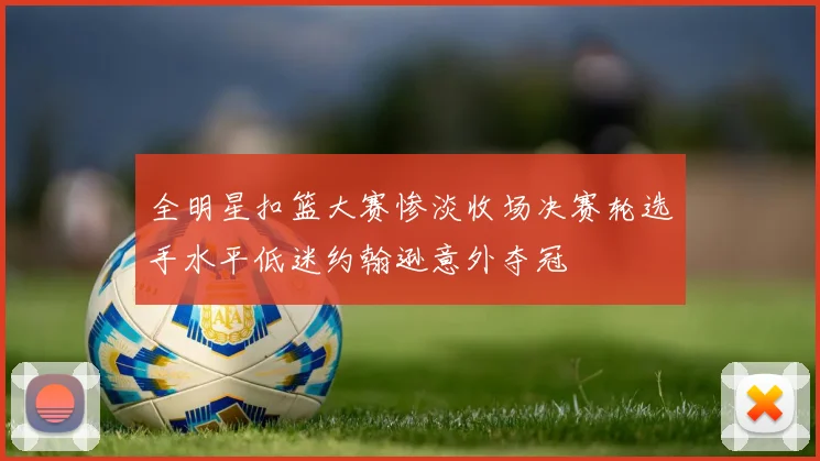 全明星扣篮大赛惨淡收场决赛轮选手水平低迷约翰逊意外夺冠
