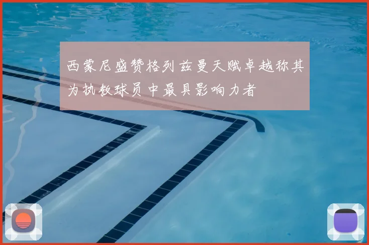 西蒙尼盛赞格列兹曼天赋卓越称其为执教球员中最具影响力者