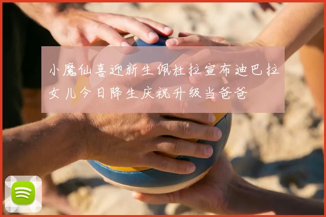 小魔仙喜迎新生佩杜拉宣布迪巴拉女儿今日降生庆祝升级当爸爸