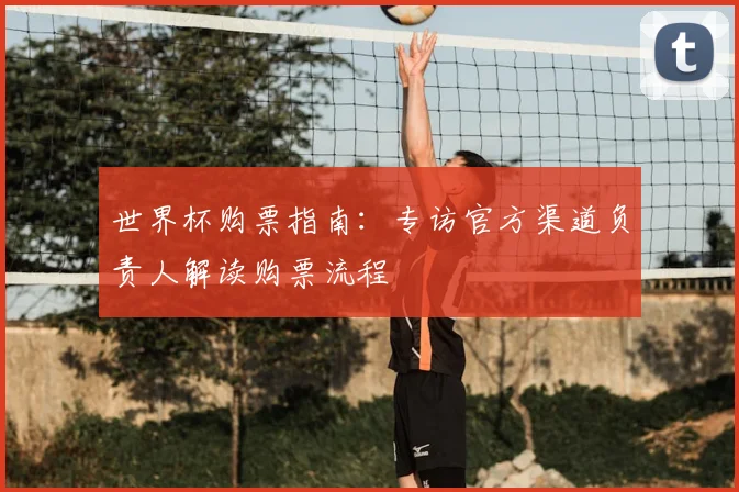 世界杯购票指南:专访官方渠道负责人解读购票流程
