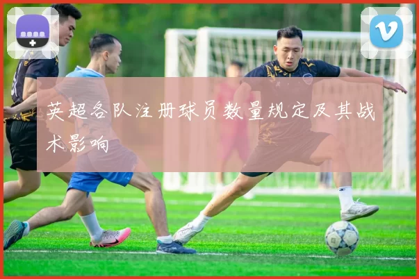 英超各队注册球员数量规定及其战术影响