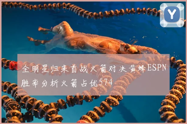 全明星归来首战火箭对决黄蜂ESPN胜率分析火箭占优574
