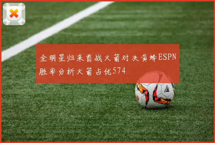 全明星归来首战火箭对决黄蜂ESPN胜率分析火箭占优574