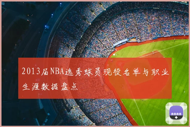 2013届NBA选秀球员现役名单与职业生涯数据盘点