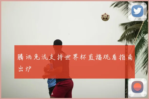 腾讯免流支持世界杯直播观看指南出炉