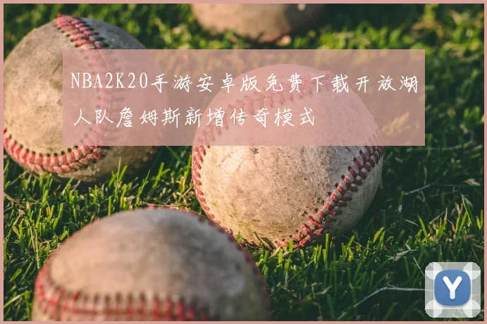NBA2K20手游安卓版免费下载开放湖人队詹姆斯新增传奇模式