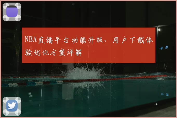 NBA直播平台功能升级，用户下载体验优化方案详解