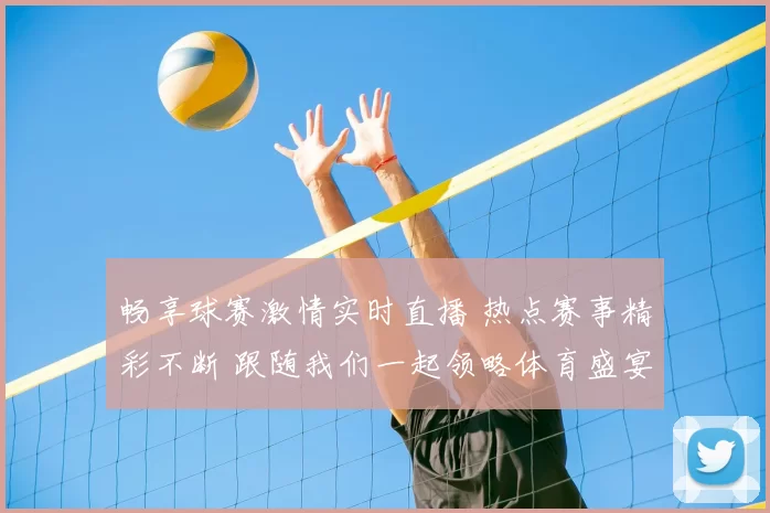 畅享球赛激情实时直播 热点赛事精彩不断 跟随我们一起领略体育盛宴