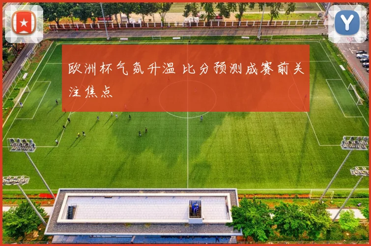 欧洲杯气氛升温 比分预测成赛前关注焦点
