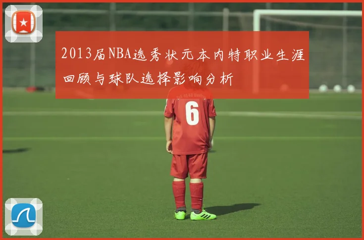 2013届NBA选秀状元本内特职业生涯回顾与球队选择影响分析