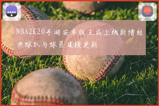 NBA2K20手游安卓版正式上线新增经典球队与球员建模更新