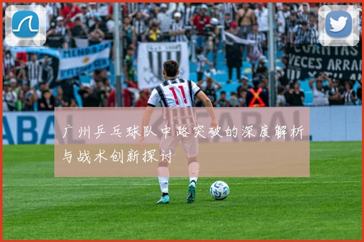 广州乒乓球队中路突破的深度解析与战术创新探讨