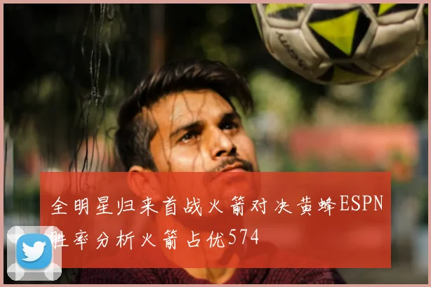 全明星归来首战火箭对决黄蜂ESPN胜率分析火箭占优574