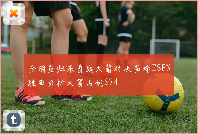 全明星归来首战火箭对决黄蜂ESPN胜率分析火箭占优574