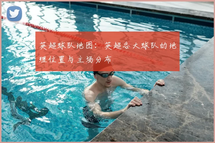 英超球队地图：英超各大球队的地理位置与主场分布