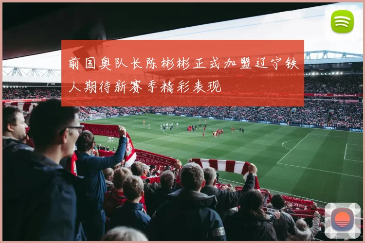 前国奥队长陈彬彬正式加盟辽宁铁人期待新赛季精彩表现