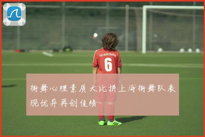 街舞心理素质大比拼上海街舞队表现优异再创佳绩