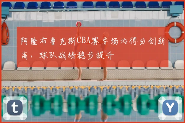 阿隆布鲁克斯CBA赛季场均得分创新高,球队战绩稳步提升