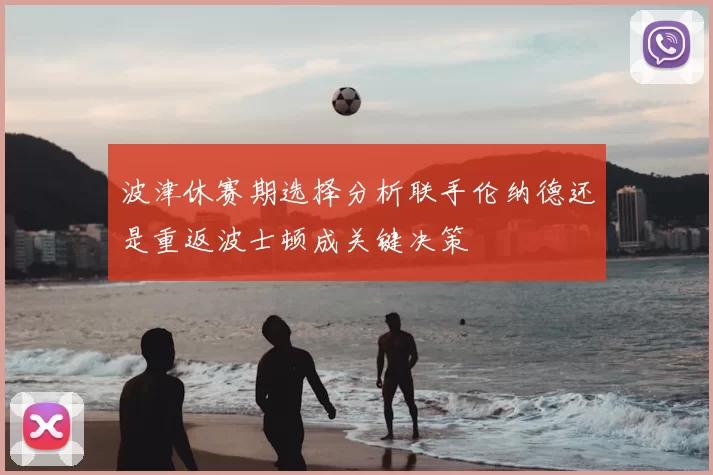 波津休赛期选择分析联手伦纳德还是重返波士顿成关键决策