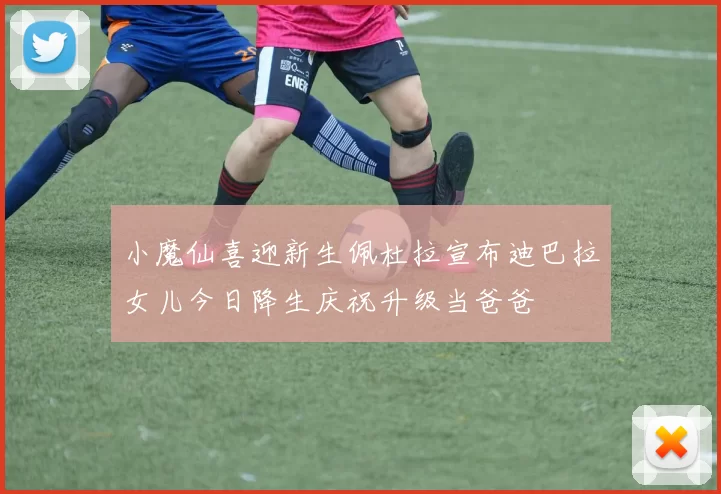 小魔仙喜迎新生佩杜拉宣布迪巴拉女儿今日降生庆祝升级当爸爸