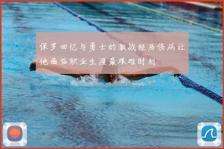 保罗回忆与勇士的激战经历伤病让他面临职业生涯最艰难时刻