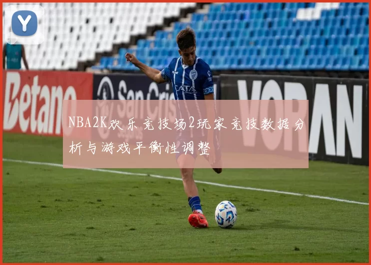 NBA2K欢乐竞技场2玩家竞技数据分析与游戏平衡性调整