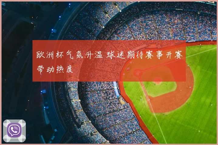 欧洲杯气氛升温 球迷期待赛事开赛带动热度
