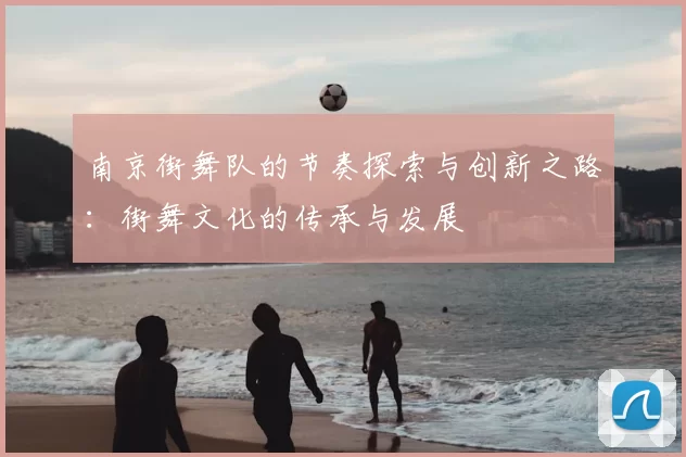 南京街舞队的节奏探索与创新之路：街舞文化的传承与发展